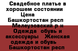 Свадебное платье в хорошем состоянии. › Цена ­ 8 000 - Башкортостан респ., Мелеузовский р-н Одежда, обувь и аксессуары » Женская одежда и обувь   . Башкортостан респ.